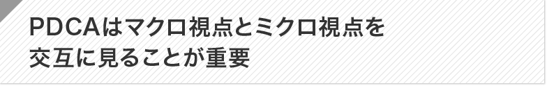 ポイント:PDCAはマクロ視点とミクロ視点を交互に見ることが重要