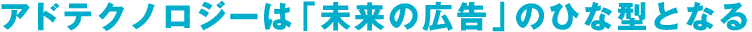 アドテクノロジーは「未来の広告」のひながたとなる