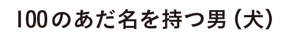 100のあだ名を持つ男(犬)