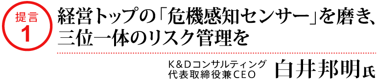 提言1_経営トップの「危機感知センサー」を磨き、三位一体のリスク管理を_K&Dコンサルティング代表取締役兼CEO白井邦明氏