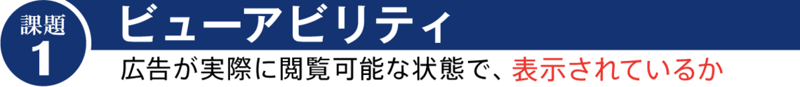 課題①「ビューアビリティ」 広告が実際に閲覧可能な状態で、表示されているか 