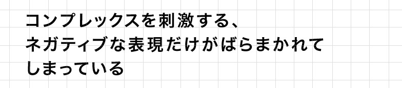 コンプレックスを刺激する、ネガティブな表現だけがばらまかれてしまっている