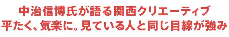中治信博氏が語る関西クリエーティブ 平たく、気楽に。見ている人と同じ目線が強み