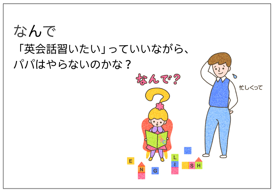 なんで 「英会話習いたい」っていいながら、 パパはやらないのかな？