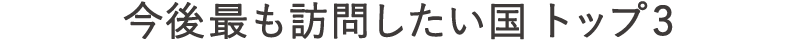 今後最も訪問したい国トップ3（タイトル）