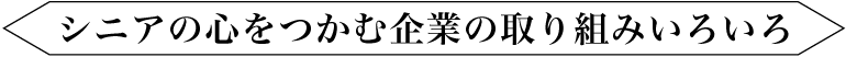 シニアの心をつかむ企業の取り組みいろいろ