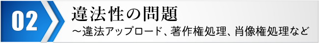 違法性の問題～違法アップロード、著作権処理、肖像権処理など