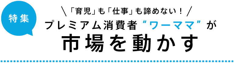 特集「育児」も「仕事」も諦めない！プレミアム消費者“ワーママ”が市場を動かす